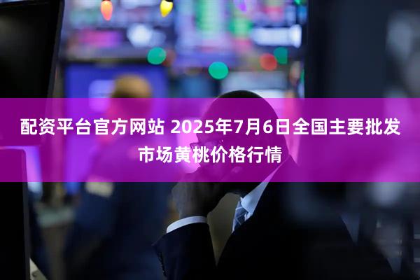 配资平台官方网站 2025年7月6日全国主要批发市场黄桃价格行情