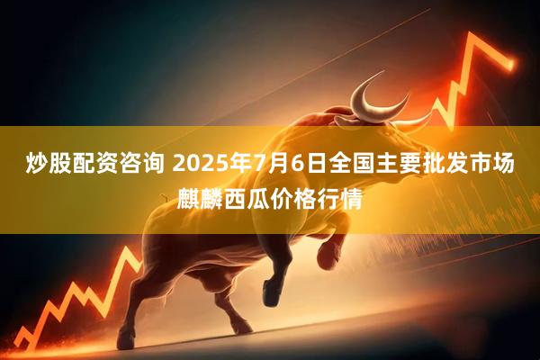 炒股配资咨询 2025年7月6日全国主要批发市场麒麟西瓜价格行情