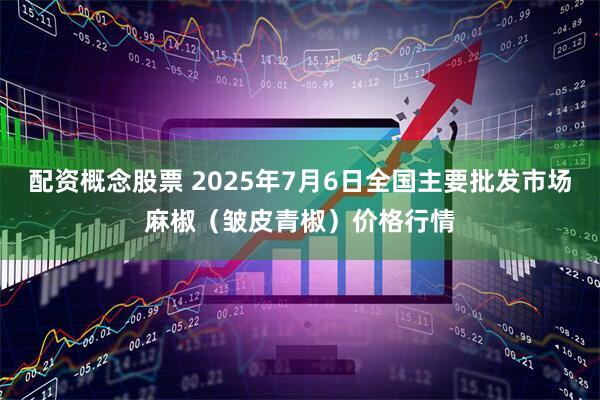 配资概念股票 2025年7月6日全国主要批发市场麻椒（皱皮青椒）价格行情