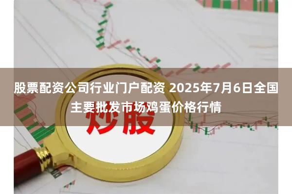 股票配资公司行业门户配资 2025年7月6日全国主要批发市场鸡蛋价格行情