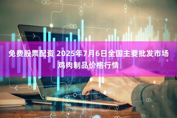免费股票配资 2025年7月6日全国主要批发市场鸡肉制品价格行情
