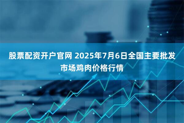 股票配资开户官网 2025年7月6日全国主要批发市场鸡肉价格行情