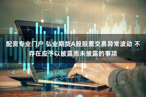配资专业门户 弘业期货A股股票交易异常波动 不存在应予以披露而未披露的事项