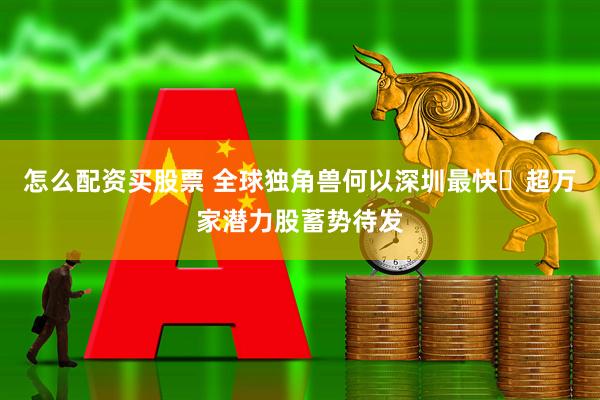 怎么配资买股票 全球独角兽何以深圳最快 超万家潜力股蓄势待发