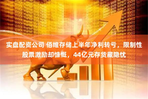实盘配资公司 佰维存储上半年净利转亏，限制性股票激励却慷慨，44亿元存货藏隐忧