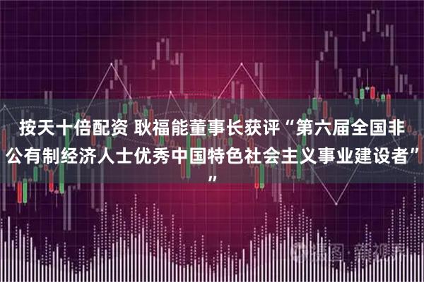 按天十倍配资 耿福能董事长获评“第六届全国非公有制经济人士优秀中国特色社会主义事业建设者”