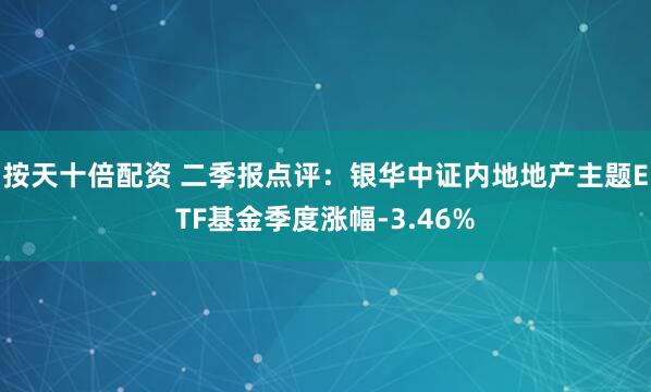 按天十倍配资 二季报点评：银华中证内地地产主题ETF基金季度涨幅-3.46%