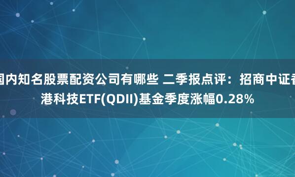 国内知名股票配资公司有哪些 二季报点评：招商中证香港科技ETF(QDII)基金季度涨幅0.28%