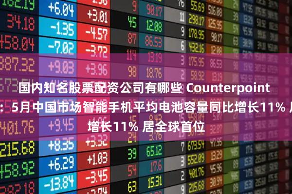 国内知名股票配资公司有哪些 Counterpoint Research：5月中国市场智能手机平均电池容量同比增长11% 居全球首位