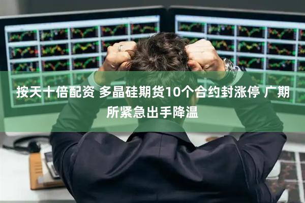 按天十倍配资 多晶硅期货10个合约封涨停 广期所紧急出手降温