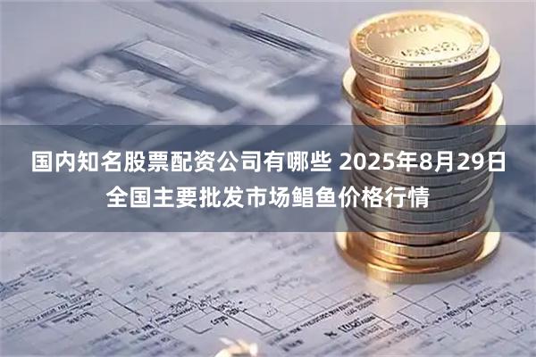 国内知名股票配资公司有哪些 2025年8月29日全国主要批发市场鲳鱼价格行情