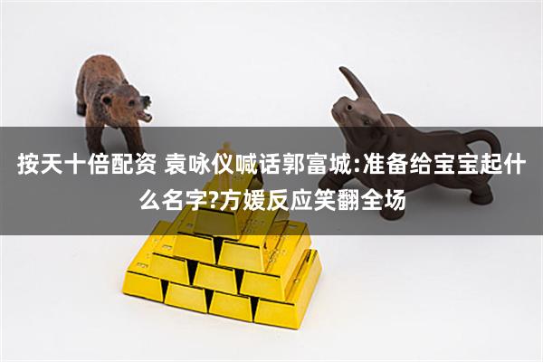 按天十倍配资 袁咏仪喊话郭富城:准备给宝宝起什么名字?方媛反应笑翻全场