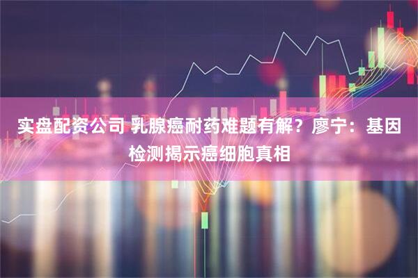 实盘配资公司 乳腺癌耐药难题有解？廖宁：基因检测揭示癌细胞真相
