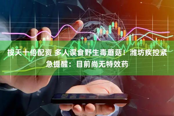 按天十倍配资 多人误食野生毒蘑菇！潍坊疾控紧急提醒：目前尚无特效药