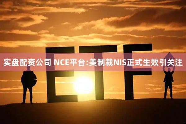 实盘配资公司 NCE平台:美制裁NIS正式生效引关注