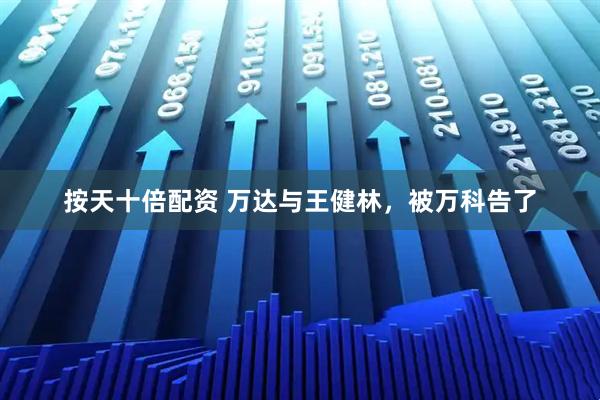 按天十倍配资 万达与王健林，被万科告了