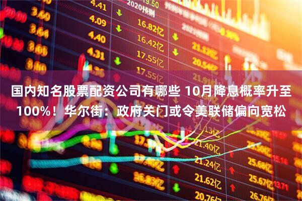 国内知名股票配资公司有哪些 10月降息概率升至100%！华尔街：政府关门或令美联储偏向宽松