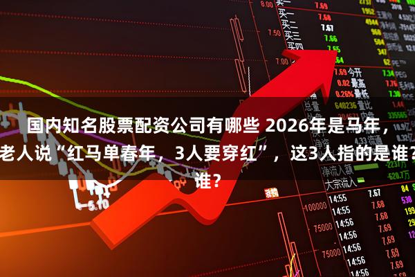 国内知名股票配资公司有哪些 2026年是马年，老人说“红马单春年，3人要穿红”，这3人指的是谁？
