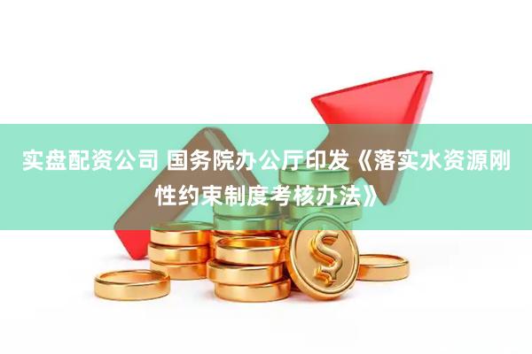 实盘配资公司 国务院办公厅印发《落实水资源刚性约束制度考核办法》