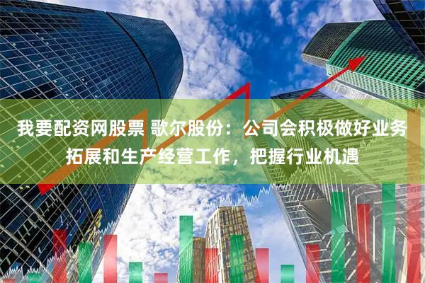 我要配资网股票 歌尔股份：公司会积极做好业务拓展和生产经营工作，把握行业机遇
