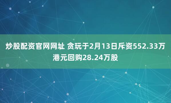 炒股配资官网网址 贪玩于2月13日斥资552.33万港元回购28.24万股