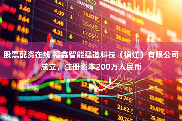 股票配资在线 福鑫智能建造科技（镇江）有限公司成立，注册资本200万人民币