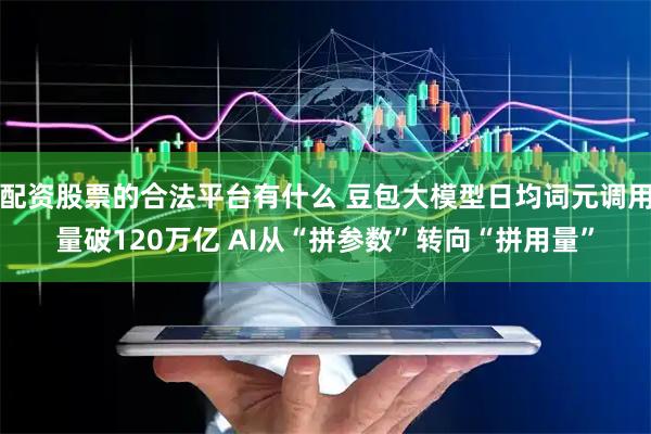 配资股票的合法平台有什么 豆包大模型日均词元调用量破120万亿 AI从“拼参数”转向“拼用量”