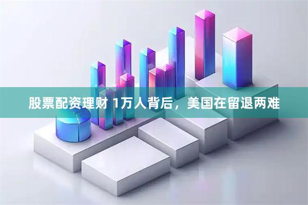 股票配资理财 1万人背后，美国在留退两难