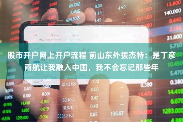 股市开户网上开户流程 前山东外援杰特：是丁彦雨航让我融入中国，我不会忘记那些年