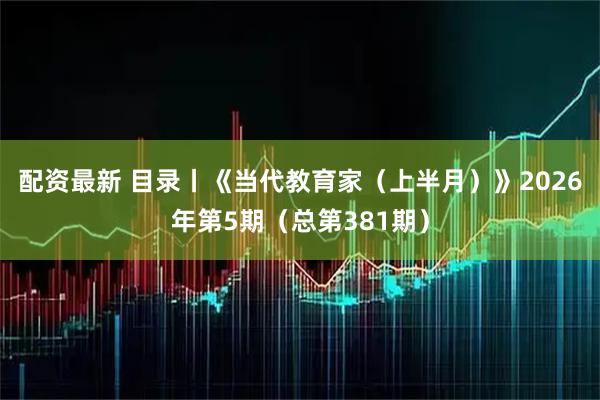配资最新 目录丨《当代教育家（上半月）》2026年第5期（总第381期）