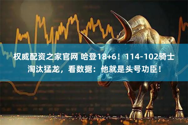 权威配资之家官网 哈登18+6！114-102骑士淘汰猛龙，看数据：他就是头号功臣！