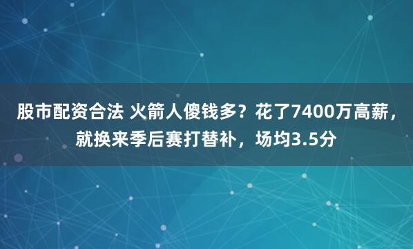 股市配资合法 火箭人傻钱多？花了7400万高薪，就换来季后赛打替补，场均3.5分
