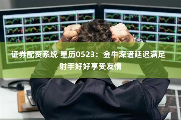 证券配资系统 星历0523：金牛深谙延迟满足  射手好好享受友情