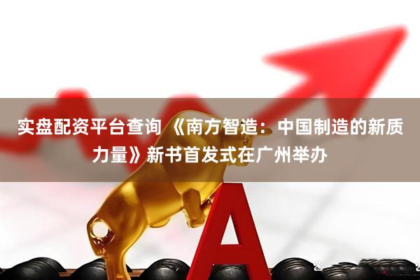 实盘配资平台查询 《南方智造：中国制造的新质力量》新书首发式在广州举办